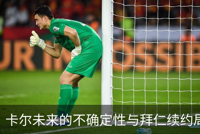 卡尔未来的不确定性与拜仁续约局势分析